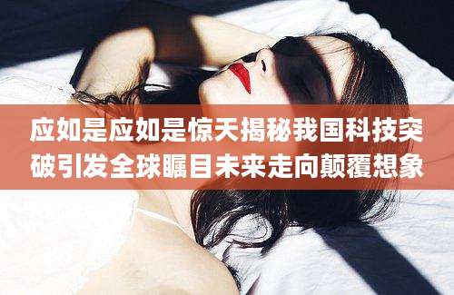 应如是应如是惊天揭秘我国科技突破引发全球瞩目未来走向颠覆想象