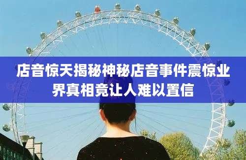 店音惊天揭秘神秘店音事件震惊业界真相竟让人难以置信