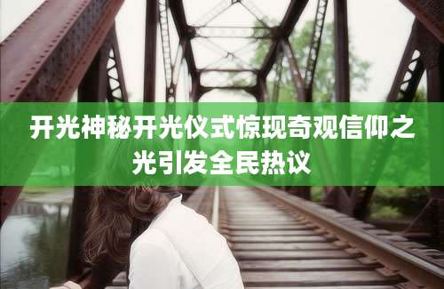 开光神秘开光仪式惊现奇观信仰之光引发全民热议