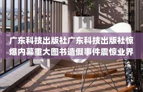 广东科技出版社广东科技出版社惊爆内幕重大图书造假事件震惊业界