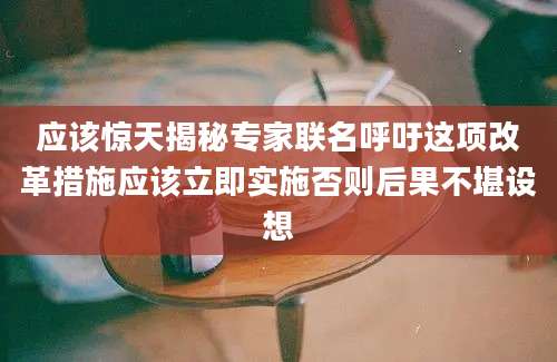 应该惊天揭秘专家联名呼吁这项改革措施应该立即实施否则后果不堪设想