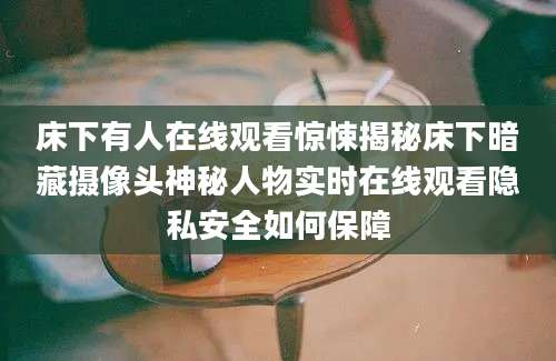 床下有人在线观看惊悚揭秘床下暗藏摄像头神秘人物实时在线观看隐私安全如何保障