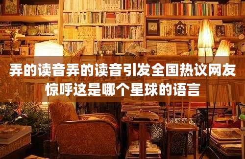 弄的读音弄的读音引发全国热议网友惊呼这是哪个星球的语言