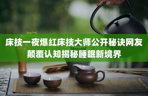 床技一夜爆红床技大师公开秘诀网友颠覆认知揭秘睡眠新境界