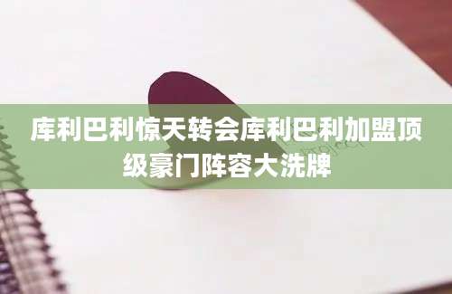 库利巴利惊天转会库利巴利加盟顶级豪门阵容大洗牌