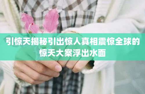 引惊天揭秘引出惊人真相震惊全球的惊天大案浮出水面