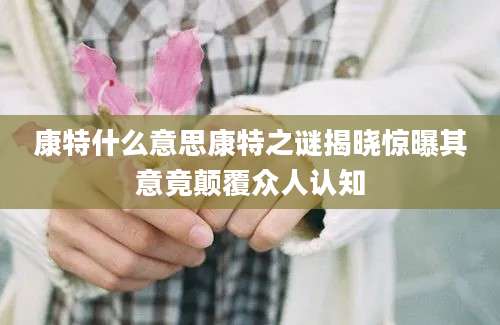 康特什么意思康特之谜揭晓惊曝其意竟颠覆众人认知