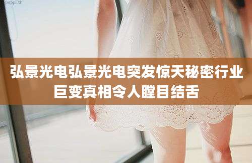 弘景光电弘景光电突发惊天秘密行业巨变真相令人瞠目结舌
