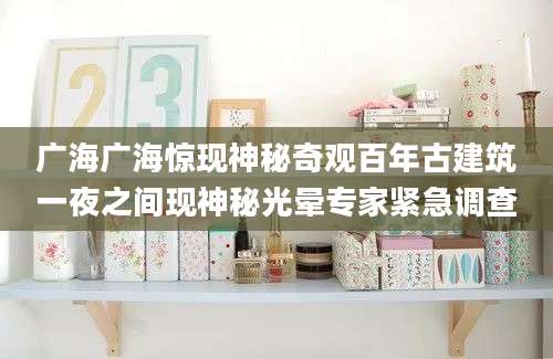 广海广海惊现神秘奇观百年古建筑一夜之间现神秘光晕专家紧急调查