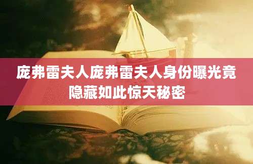 庞弗雷夫人庞弗雷夫人身份曝光竟隐藏如此惊天秘密