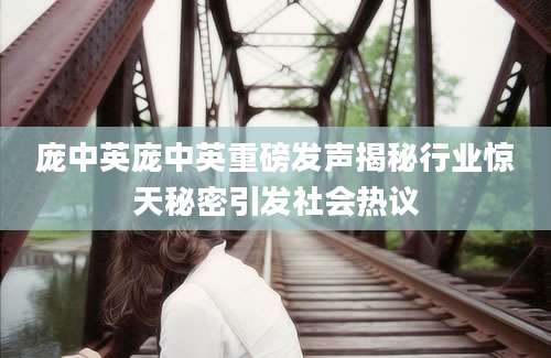 庞中英庞中英重磅发声揭秘行业惊天秘密引发社会热议