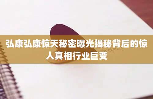 弘康弘康惊天秘密曝光揭秘背后的惊人真相行业巨变