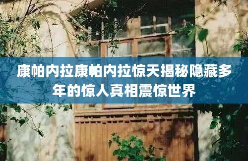 康帕内拉康帕内拉惊天揭秘隐藏多年的惊人真相震惊世界