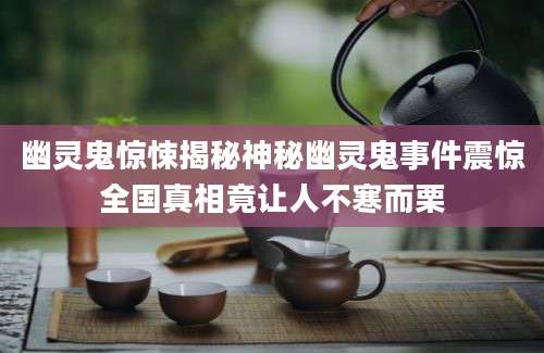 幽灵鬼惊悚揭秘神秘幽灵鬼事件震惊全国真相竟让人不寒而栗
