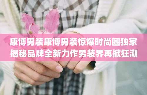 康博男装康博男装惊爆时尚圈独家揭秘品牌全新力作男装界再掀狂潮