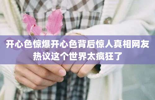 开心色惊爆开心色背后惊人真相网友热议这个世界太疯狂了