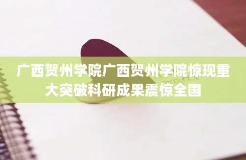 广西贺州学院广西贺州学院惊现重大突破科研成果震惊全国