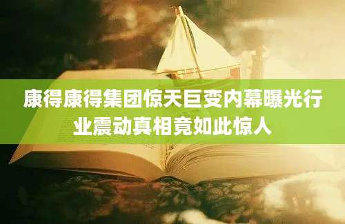康得康得集团惊天巨变内幕曝光行业震动真相竟如此惊人