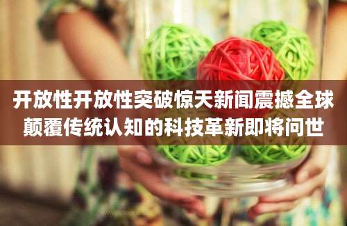 开放性开放性突破惊天新闻震撼全球颠覆传统认知的科技革新即将问世