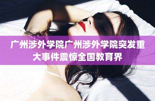 广州涉外学院广州涉外学院突发重大事件震惊全国教育界