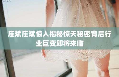 庄斌庄斌惊人揭秘惊天秘密背后行业巨变即将来临