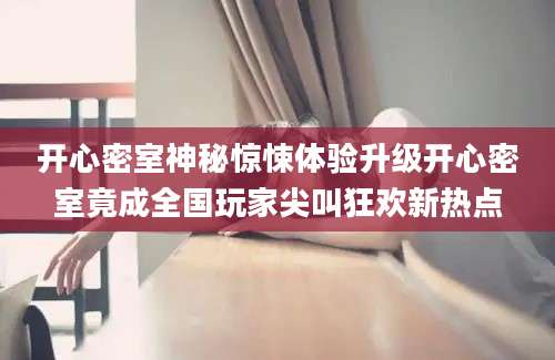 开心密室神秘惊悚体验升级开心密室竟成全国玩家尖叫狂欢新热点