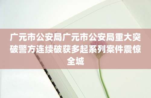 广元市公安局广元市公安局重大突破警方连续破获多起系列案件震惊全城