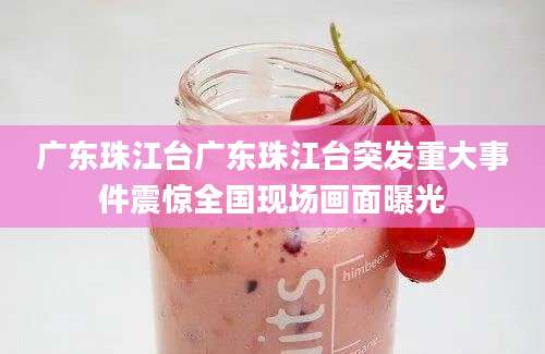 广东珠江台广东珠江台突发重大事件震惊全国现场画面曝光