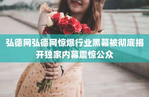 弘德网弘德网惊爆行业黑幕被彻底揭开独家内幕震惊公众