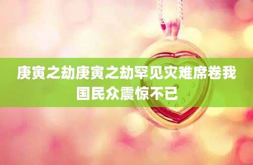 庚寅之劫庚寅之劫罕见灾难席卷我国民众震惊不已