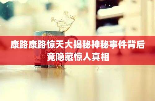 康路康路惊天大揭秘神秘事件背后竟隐藏惊人真相