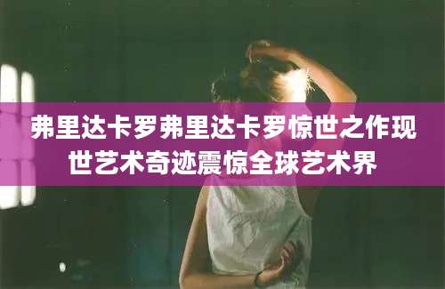 弗里达卡罗弗里达卡罗惊世之作现世艺术奇迹震惊全球艺术界
