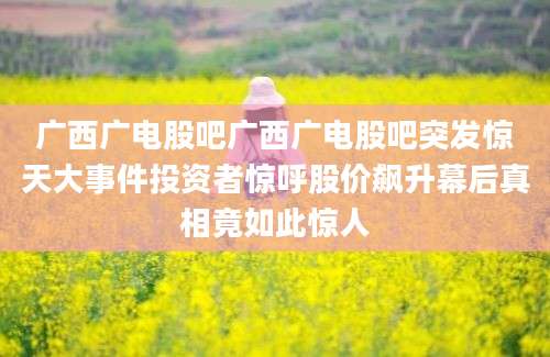 广西广电股吧广西广电股吧突发惊天大事件投资者惊呼股价飙升幕后真相竟如此惊人