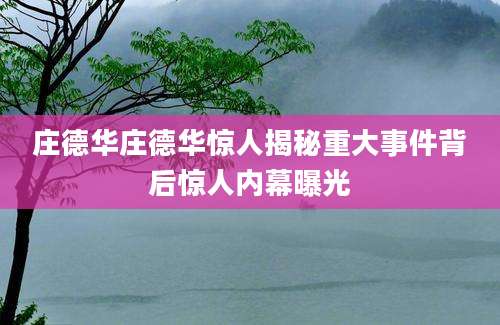 庄德华庄德华惊人揭秘重大事件背后惊人内幕曝光