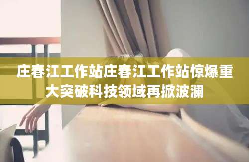 庄春江工作站庄春江工作站惊爆重大突破科技领域再掀波澜
