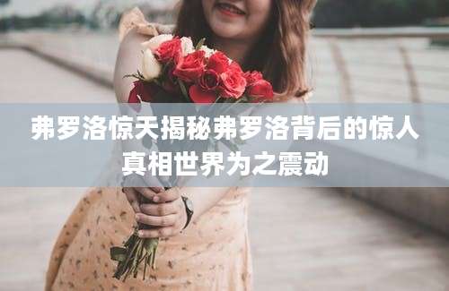 弗罗洛惊天揭秘弗罗洛背后的惊人真相世界为之震动