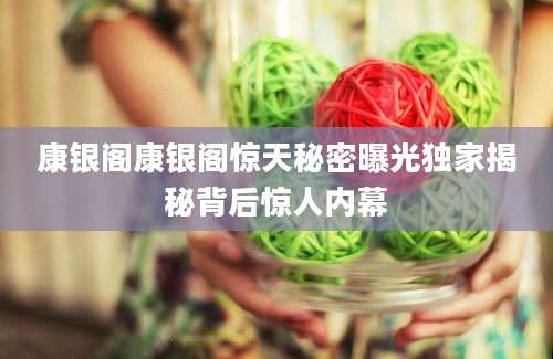 康银阁康银阁惊天秘密曝光独家揭秘背后惊人内幕