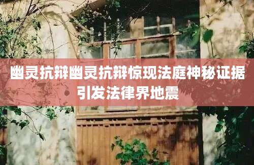 幽灵抗辩幽灵抗辩惊现法庭神秘证据引发法律界地震