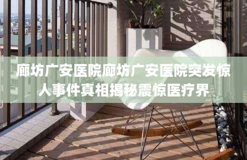廊坊广安医院廊坊广安医院突发惊人事件真相揭秘震惊医疗界