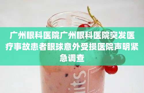 广州眼科医院广州眼科医院突发医疗事故患者眼球意外受损医院声明紧急调查