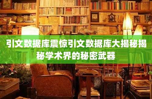 引文数据库震惊引文数据库大揭秘揭秘学术界的秘密武器