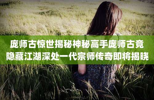 庞师古惊世揭秘神秘高手庞师古竟隐藏江湖深处一代宗师传奇即将揭晓
