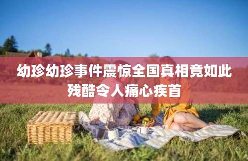 幼珍幼珍事件震惊全国真相竟如此残酷令人痛心疾首