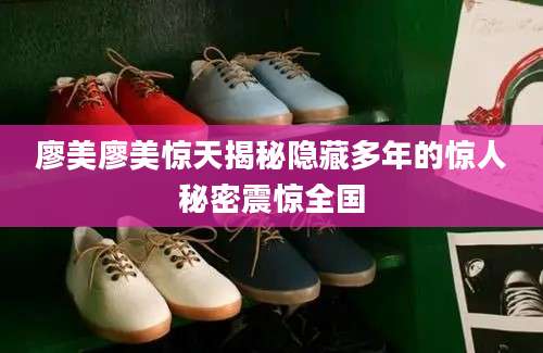 廖美廖美惊天揭秘隐藏多年的惊人秘密震惊全国
