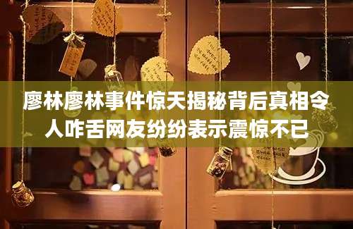 廖林廖林事件惊天揭秘背后真相令人咋舌网友纷纷表示震惊不已
