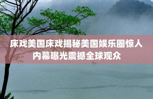 床戏美国床戏揭秘美国娱乐圈惊人内幕曝光震撼全球观众