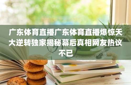 广东体育直播广东体育直播爆惊天大逆转独家揭秘幕后真相网友热议不已