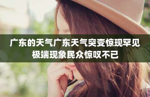 广东的天气广东天气突变惊现罕见极端现象民众惊叹不已