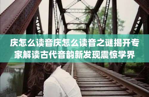 庆怎么读音庆怎么读音之谜揭开专家解读古代音韵新发现震惊学界