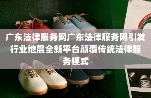 广东法律服务网广东法律服务网引发行业地震全新平台颠覆传统法律服务模式